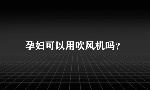 孕妇可以用吹风机吗？