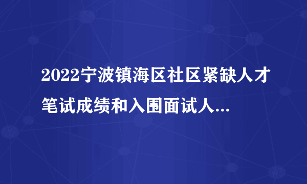 2022宁波镇海区社区紧缺人才笔试成绩和入围面试人员名单通知