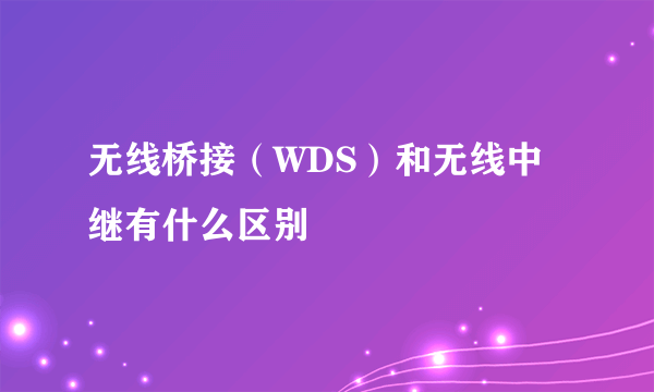 无线桥接（WDS）和无线中继有什么区别