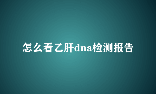 怎么看乙肝dna检测报告