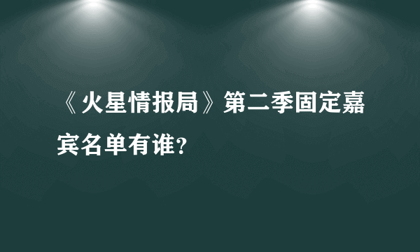 《火星情报局》第二季固定嘉宾名单有谁？