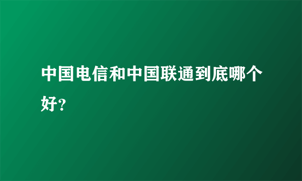 中国电信和中国联通到底哪个好？