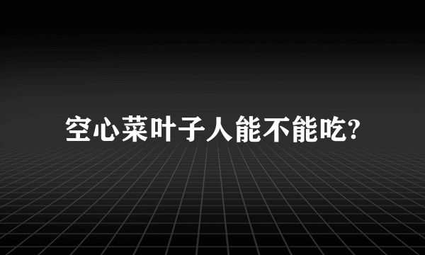 空心菜叶子人能不能吃?