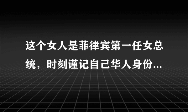 这个女人是菲律宾第一任女总统，时刻谨记自己华人身份，令人钦佩