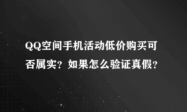 QQ空间手机活动低价购买可否属实？如果怎么验证真假？