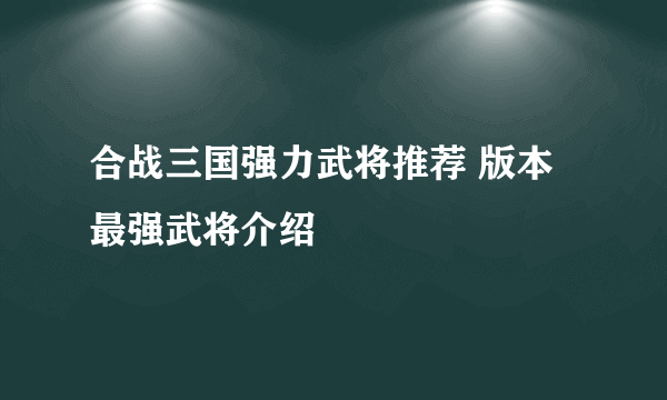 合战三国强力武将推荐 版本最强武将介绍