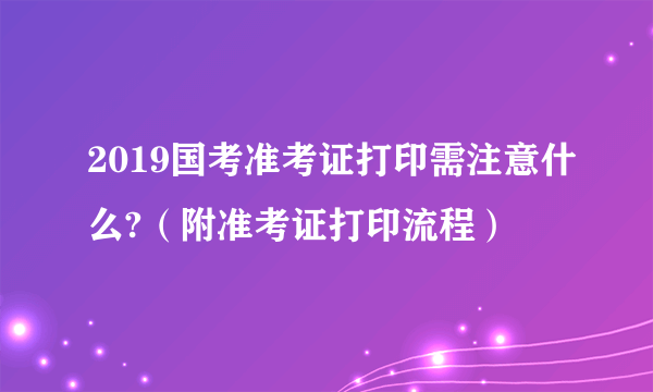 2019国考准考证打印需注意什么?（附准考证打印流程）