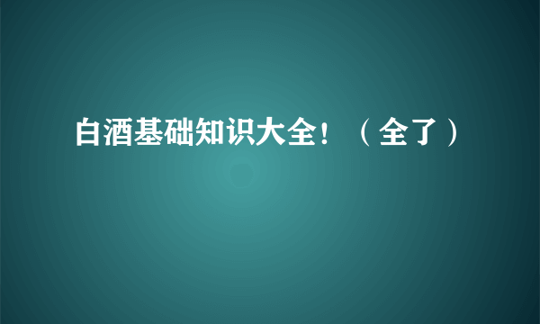 白酒基础知识大全！（全了）