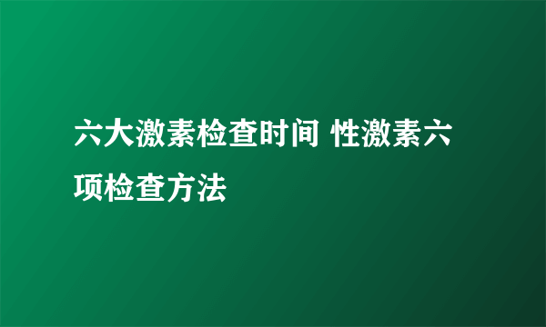 六大激素检查时间 性激素六项检查方法