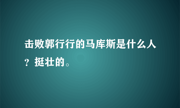 击败郭行行的马库斯是什么人？挺壮的。