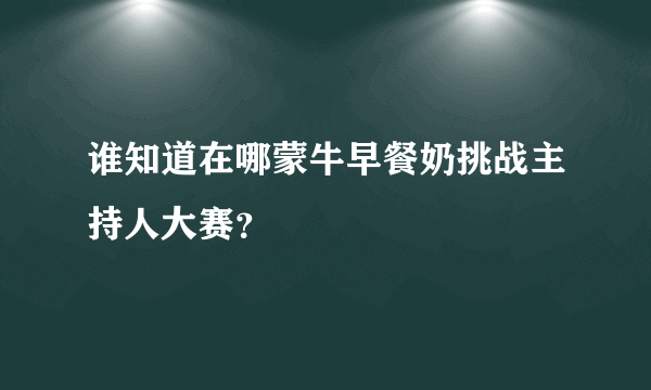 谁知道在哪蒙牛早餐奶挑战主持人大赛？