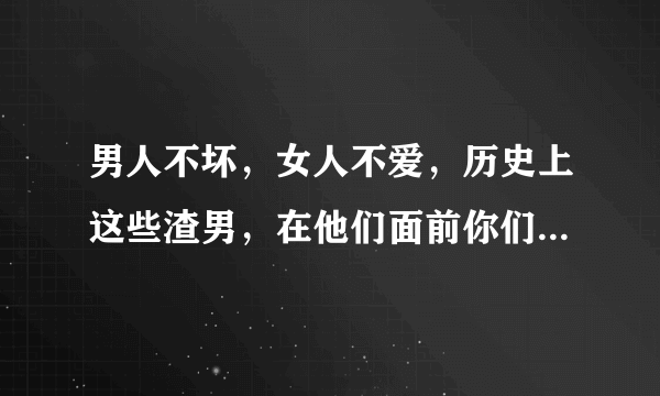 男人不坏，女人不爱，历史上这些渣男，在他们面前你们只是弟弟