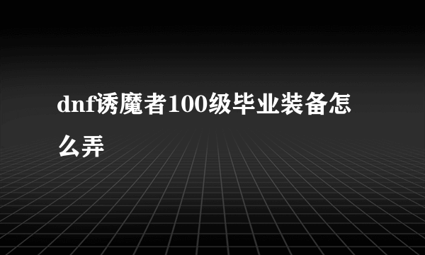 dnf诱魔者100级毕业装备怎么弄