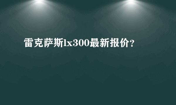 雷克萨斯lx300最新报价？