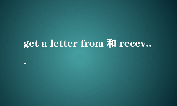 get a letter from 和 recevie a letter from的区别