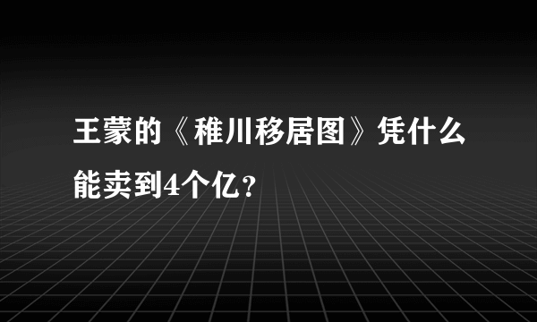 王蒙的《稚川移居图》凭什么能卖到4个亿？