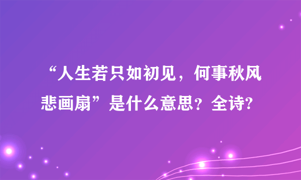 “人生若只如初见，何事秋风悲画扇”是什么意思？全诗?