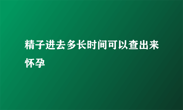 精子进去多长时间可以查出来怀孕