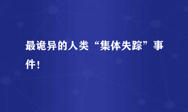 最诡异的人类“集体失踪”事件！