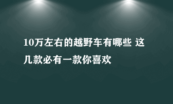 10万左右的越野车有哪些 这几款必有一款你喜欢