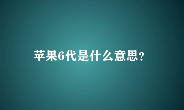 苹果6代是什么意思？