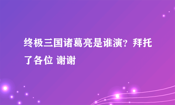 终极三国诸葛亮是谁演？拜托了各位 谢谢