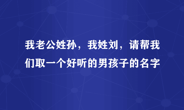 我老公姓孙，我姓刘，请帮我们取一个好听的男孩子的名字