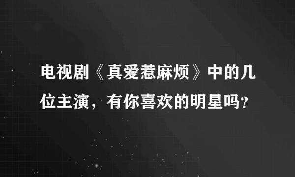 电视剧《真爱惹麻烦》中的几位主演，有你喜欢的明星吗？