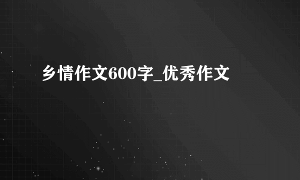 乡情作文600字_优秀作文