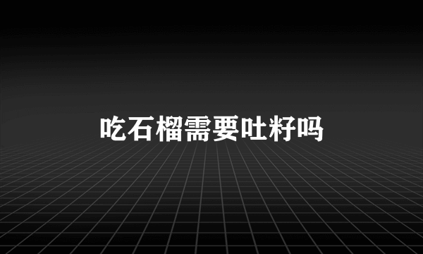 吃石榴需要吐籽吗