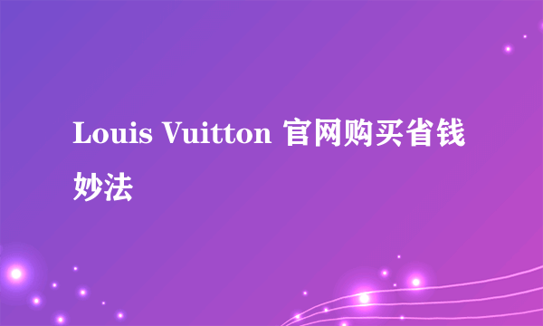 Louis Vuitton 官网购买省钱妙法