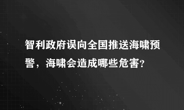 智利政府误向全国推送海啸预警，海啸会造成哪些危害？