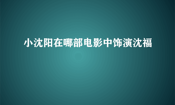 小沈阳在哪部电影中饰演沈福