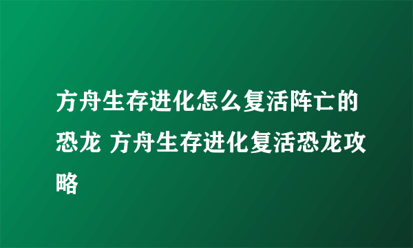 方舟生存进化怎么复活阵亡的恐龙 方舟生存进化复活恐龙攻略