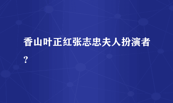 香山叶正红张志忠夫人扮演者？