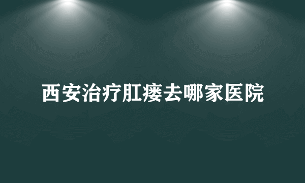 西安治疗肛瘘去哪家医院