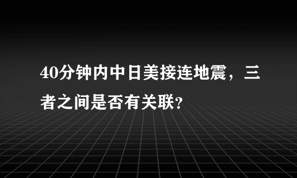 40分钟内中日美接连地震，三者之间是否有关联？