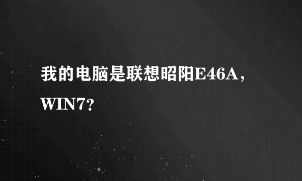 我的电脑是联想昭阳E46A，WIN7？