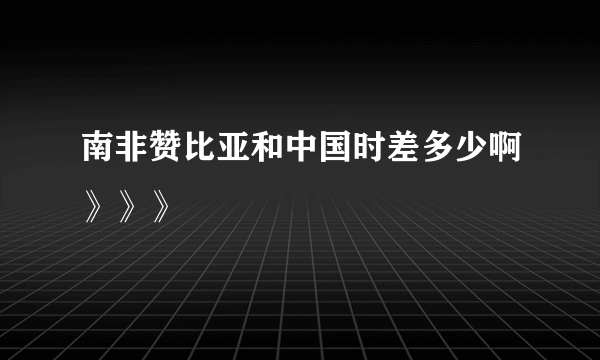 南非赞比亚和中国时差多少啊》》》