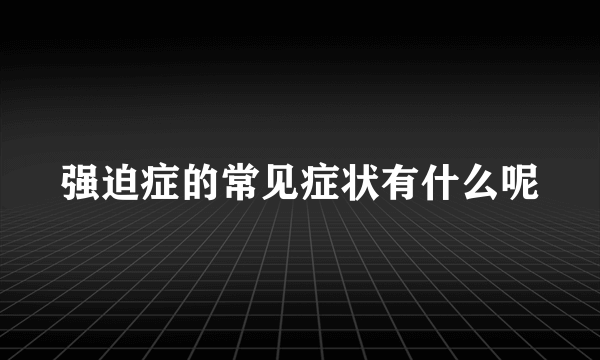 强迫症的常见症状有什么呢