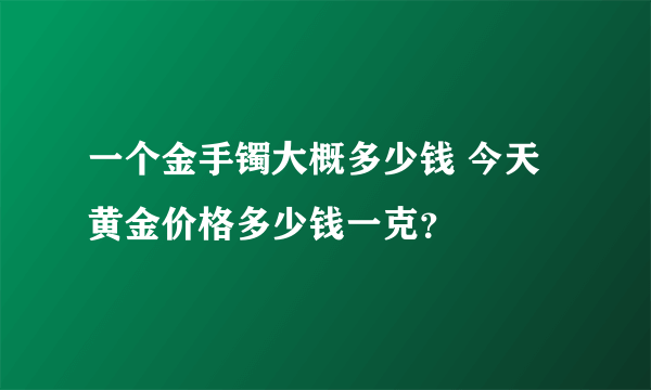 一个金手镯大概多少钱 今天黄金价格多少钱一克？