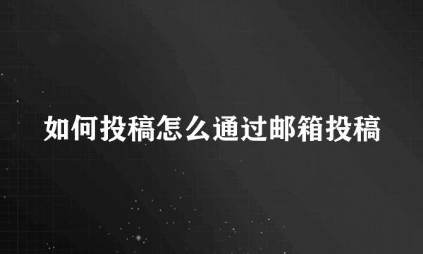 如何投稿怎么通过邮箱投稿