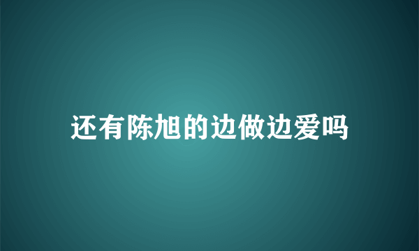 还有陈旭的边做边爱吗