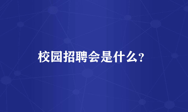 校园招聘会是什么？