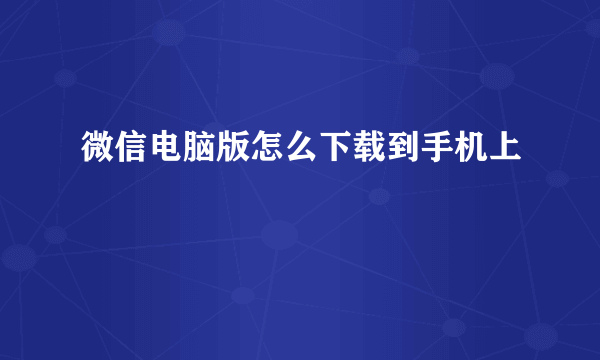 微信电脑版怎么下载到手机上