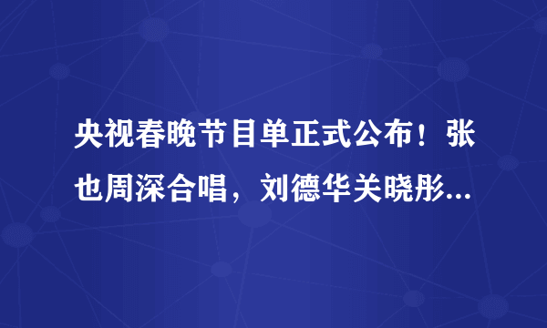 央视春晚节目单正式公布！张也周深合唱，刘德华关晓彤王一博表演