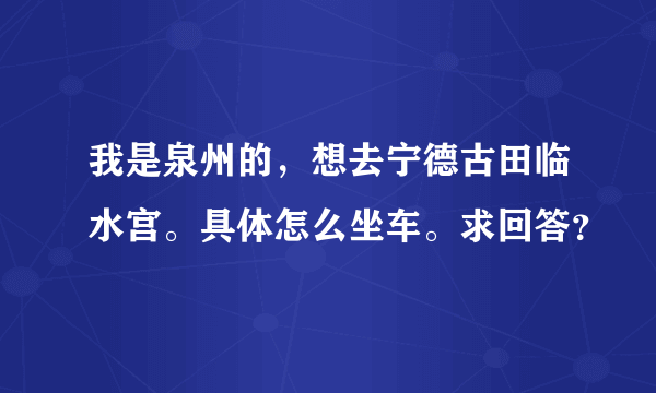 我是泉州的，想去宁德古田临水宫。具体怎么坐车。求回答？