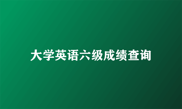 大学英语六级成绩查询