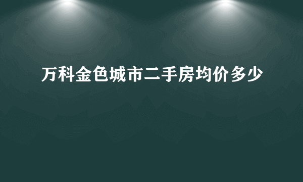 万科金色城市二手房均价多少