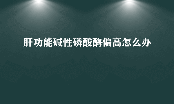 肝功能碱性磷酸酶偏高怎么办